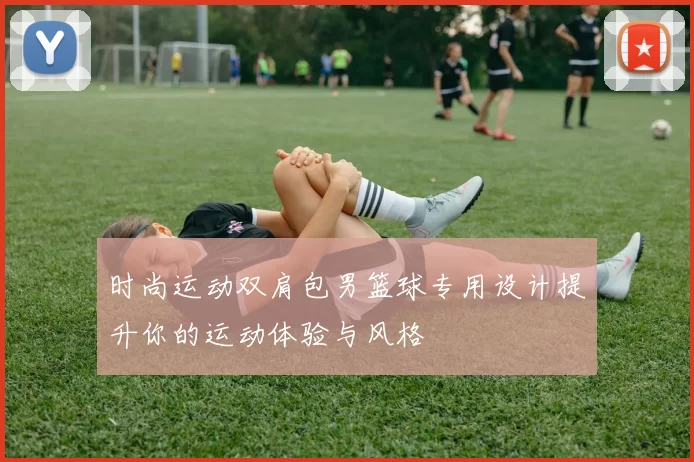 时尚运动双肩包男篮球专用设计提升你的运动体验与风格