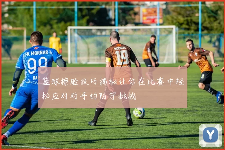 篮球擦脸技巧揭秘让你在比赛中轻松应对对手的防守挑战