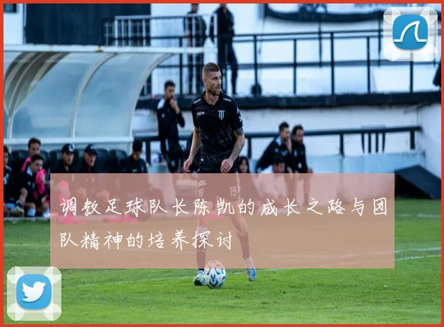 调教足球队长陈凯的成长之路与团队精神的培养探讨