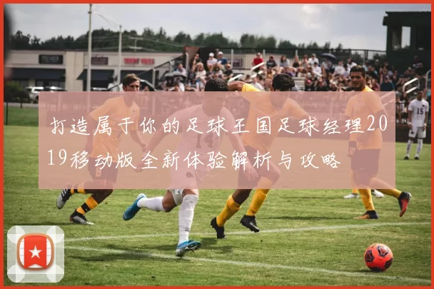 打造属于你的足球王国足球经理2019移动版全新体验解析与攻略