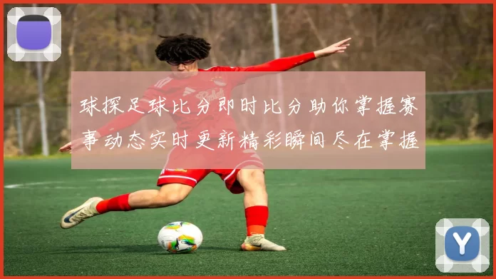 球探足球比分即时比分助你掌握赛事动态实时更新精彩瞬间尽在掌握