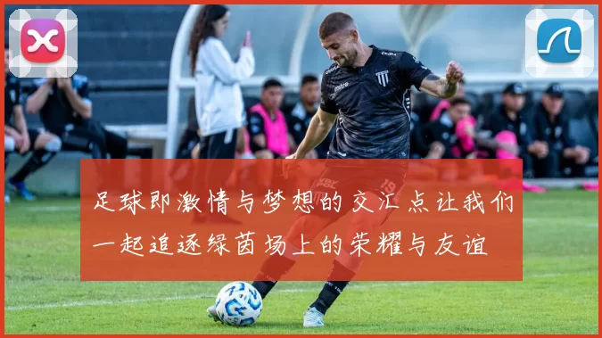 足球即激情与梦想的交汇点让我们一起追逐绿茵场上的荣耀与友谊