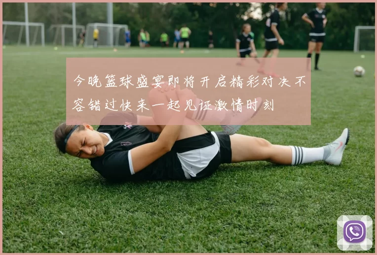 今晚篮球盛宴即将开启精彩对决不容错过快来一起见证激情时刻