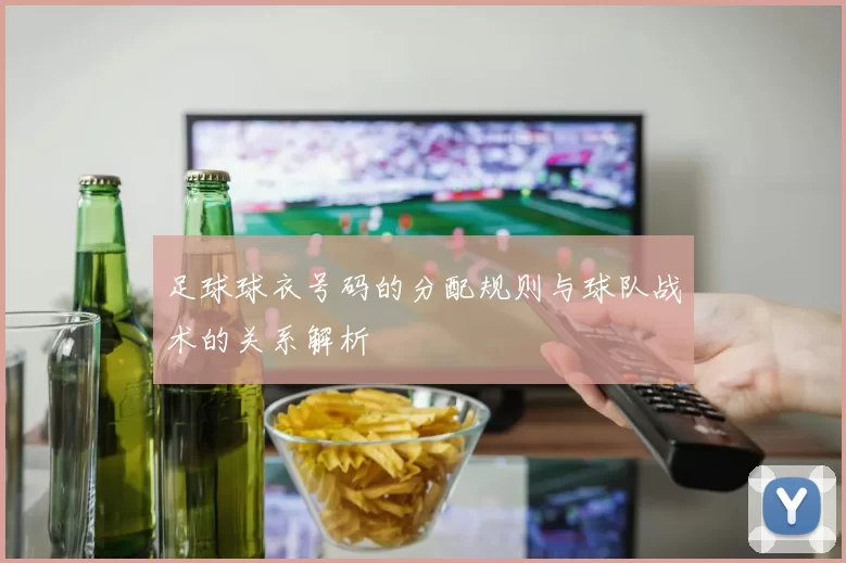 足球球衣号码的分配规则与球队战术的关系解析
