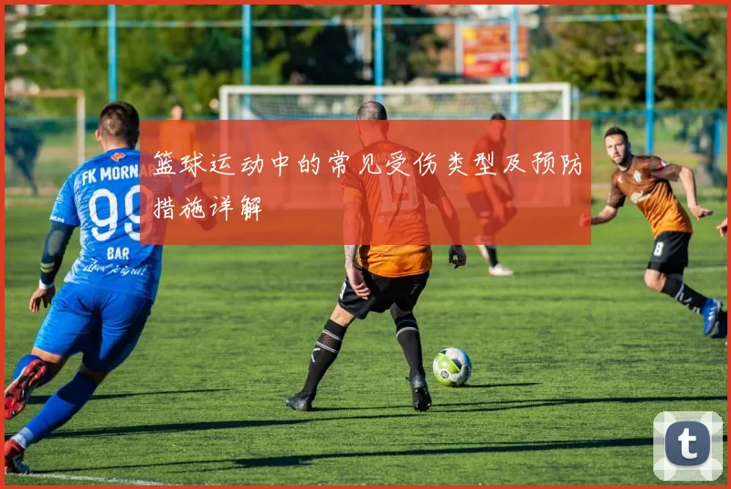 篮球运动中的常见受伤类型及预防措施详解