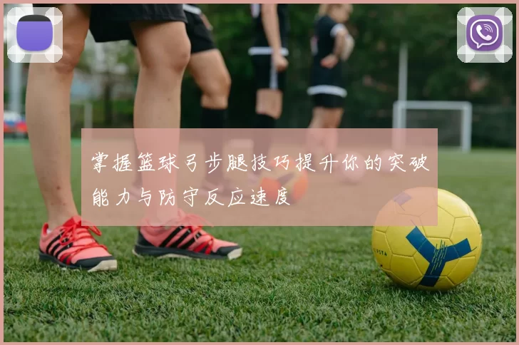 掌握篮球弓步腿技巧提升你的突破能力与防守反应速度