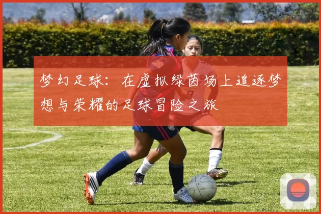 梦幻足球：在虚拟绿茵场上追逐梦想与荣耀的足球冒险之旅